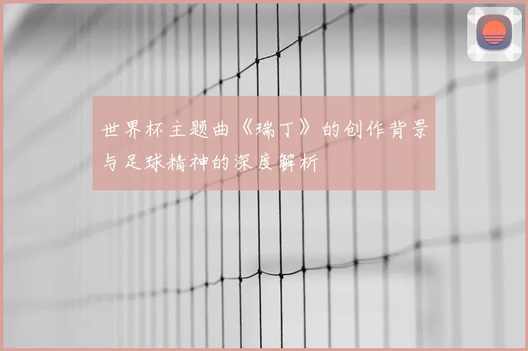 世界杯主题曲《瑞丁》的创作背景与足球精神的深度解析