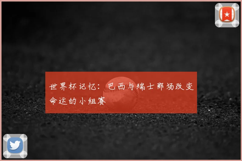 世界杯记忆：巴西与瑞士那场改变命运的小组赛