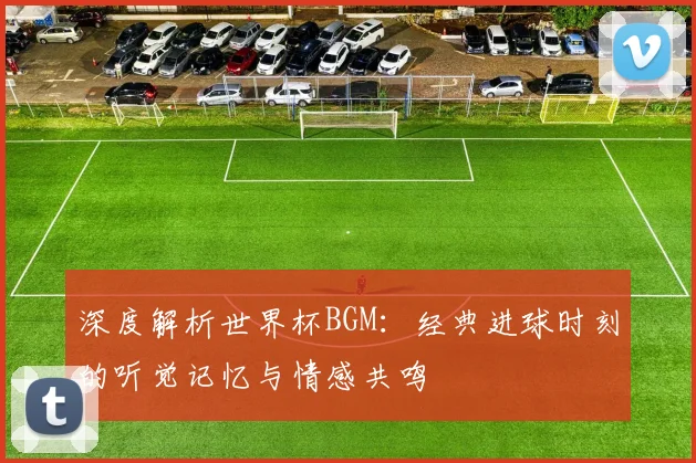 深度解析世界杯BGM：经典进球时刻的听觉记忆与情感共鸣