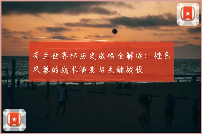 荷兰世界杯历史成绩全解读：橙色风暴的战术演变与关键战役
