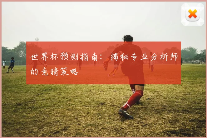 世界杯预测指南:揭秘专业分析师的竞猜策略