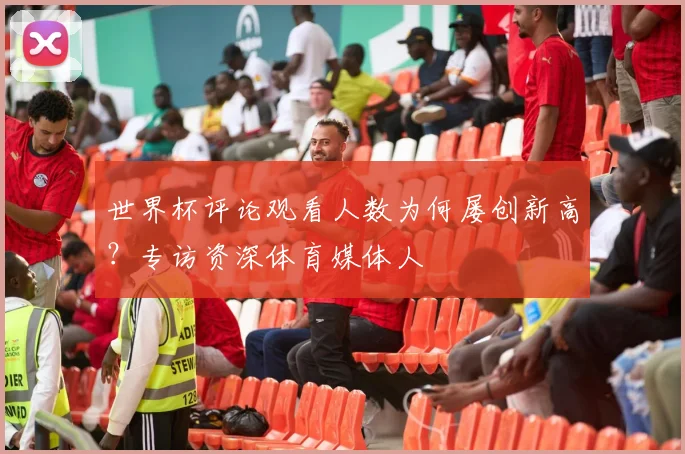 世界杯评论观看人数为何屡创新高？专访资深体育媒体人