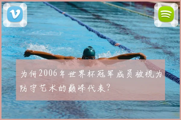 为何2006年世界杯冠军成员被视为防守艺术的巅峰代表?
