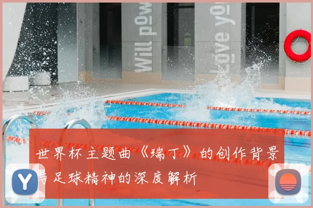 世界杯主题曲《瑞丁》的创作背景与足球精神的深度解析