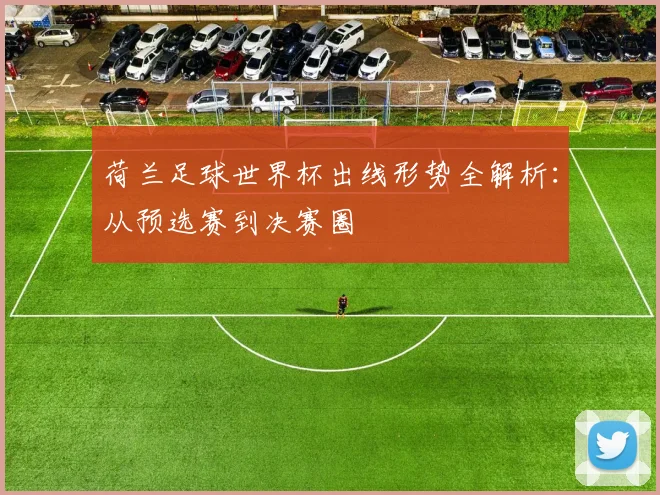 荷兰足球世界杯出线形势全解析：从预选赛到决赛圈