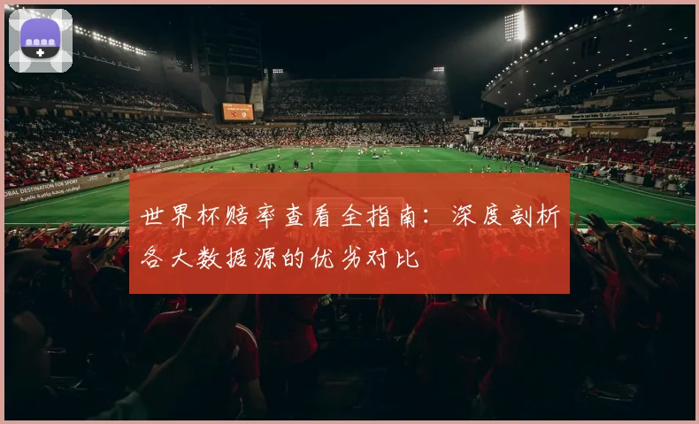 世界杯赔率查看全指南:深度剖析各大数据源的优劣对比