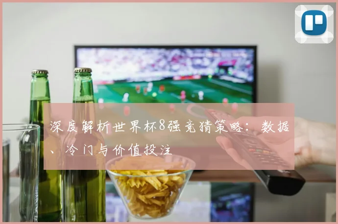 深度解析世界杯8强竞猜策略:数据、冷门与价值投注