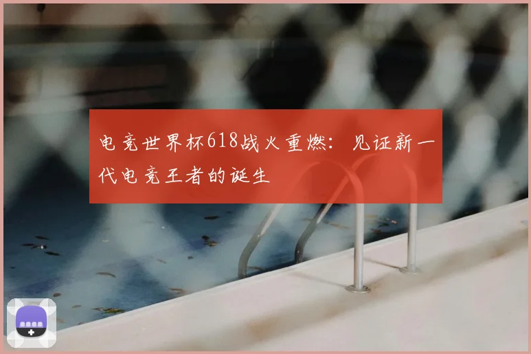 电竞世界杯618战火重燃:见证新一代电竞王者的诞生
