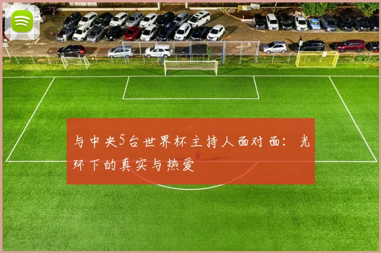 与中央5台世界杯主持人面对面:光环下的真实与热爱