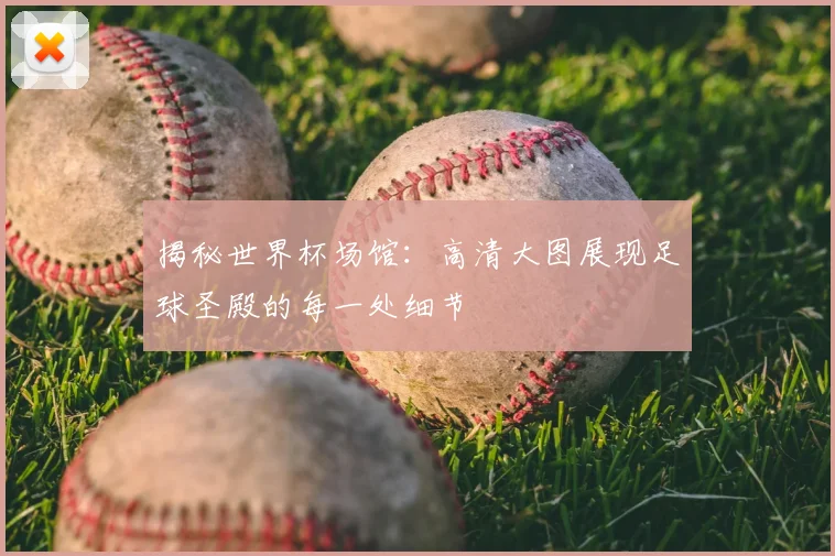 揭秘世界杯场馆：高清大图展现足球圣殿的每一处细节