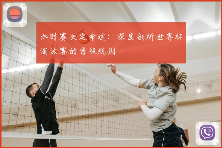 加时赛决定命运：深度剖析世界杯淘汰赛的晋级规则