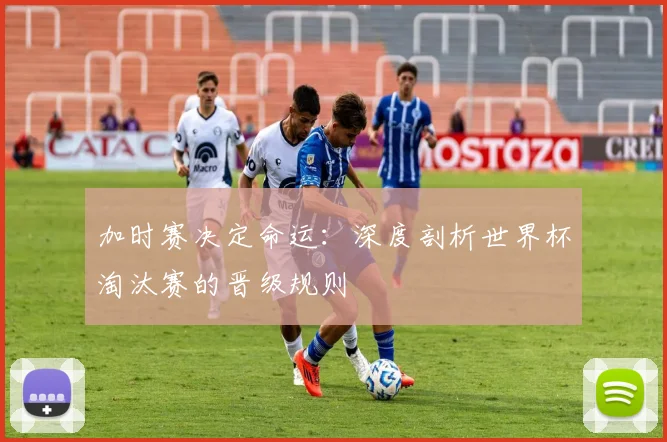 加时赛决定命运：深度剖析世界杯淘汰赛的晋级规则