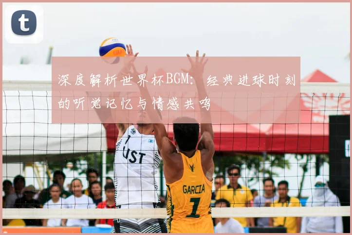 深度解析世界杯BGM:经典进球时刻的听觉记忆与情感共鸣
