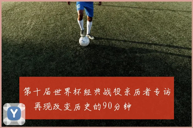 第十届世界杯经典战役亲历者专访：再现改变历史的90分钟