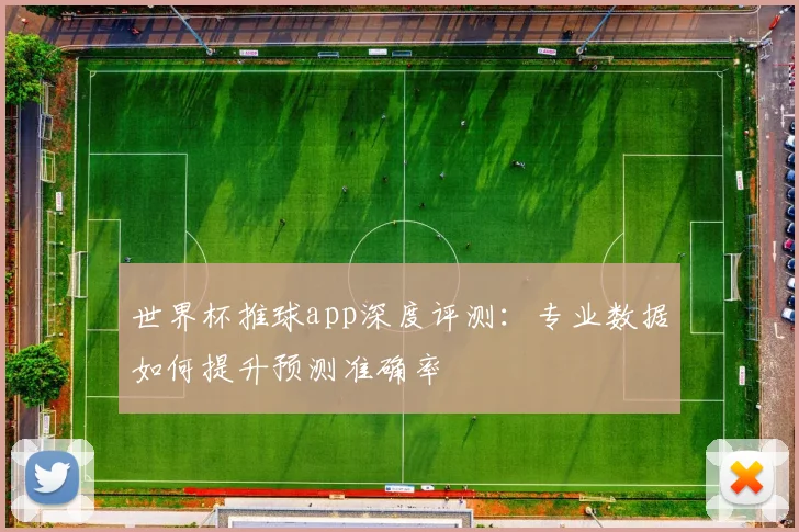 世界杯推球app深度评测：专业数据如何提升预测准确率