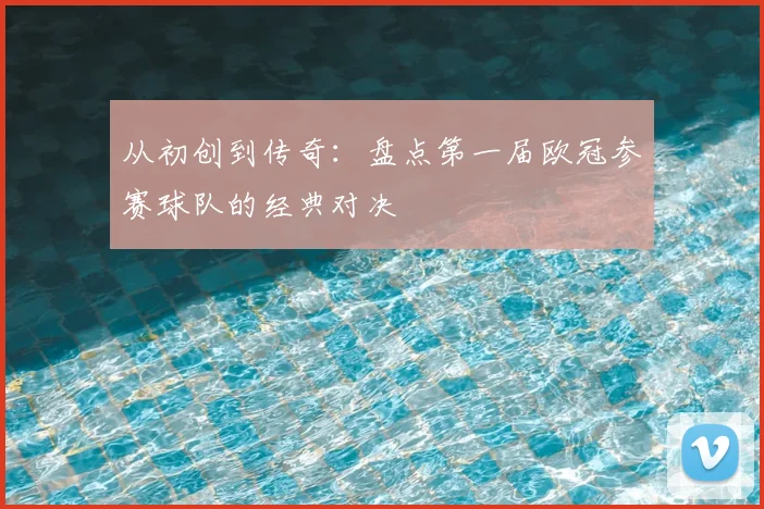 从初创到传奇：盘点第一届欧冠参赛球队的经典对决