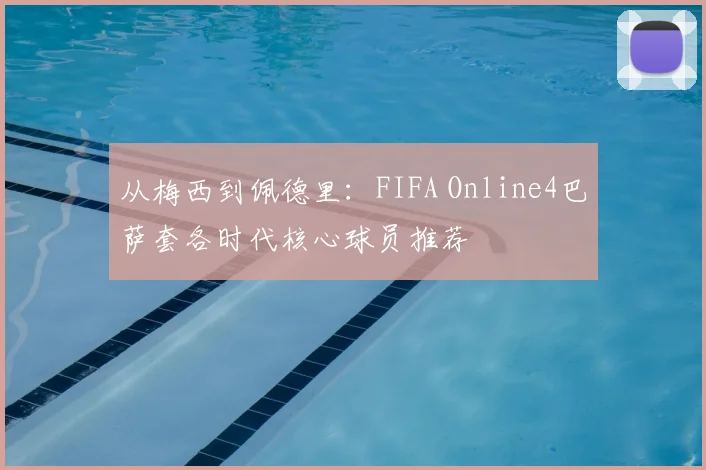 从梅西到佩德里：FIFA Online4巴萨套各时代核心球员推荐