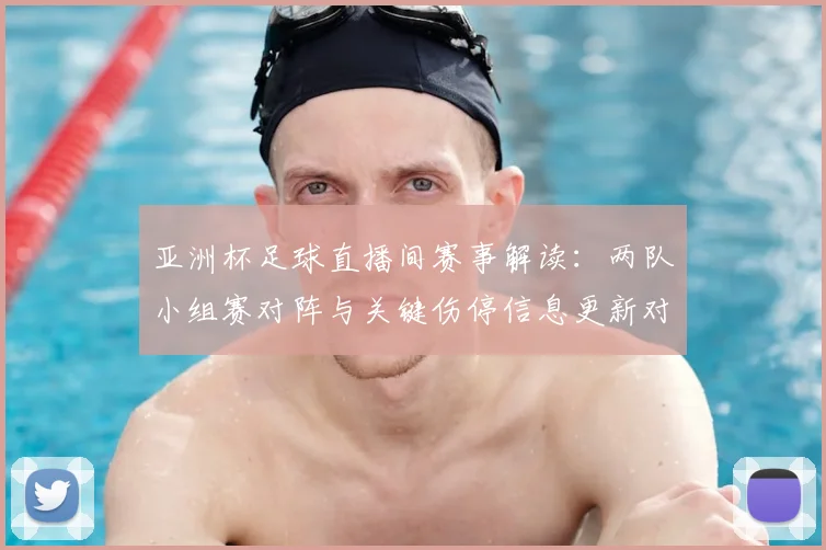亚洲杯足球直播间赛事解读:两队小组赛对阵与关键伤停信息更新对比分析