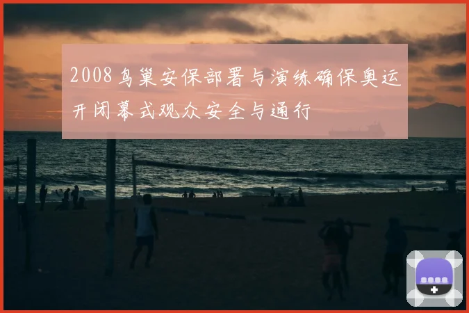 2008鸟巢安保部署与演练确保奥运开闭幕式观众安全与通行