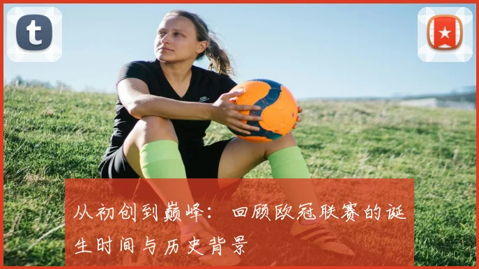 从初创到巅峰：回顾欧冠联赛的诞生时间与历史背景