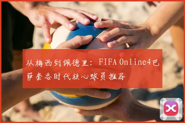 从梅西到佩德里：FIFA Online4巴萨套各时代核心球员推荐