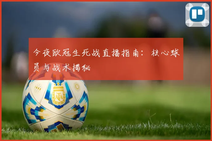 今夜欧冠生死战直播指南:核心球员与战术揭秘