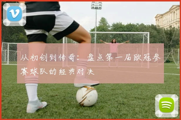 从初创到传奇：盘点第一届欧冠参赛球队的经典对决