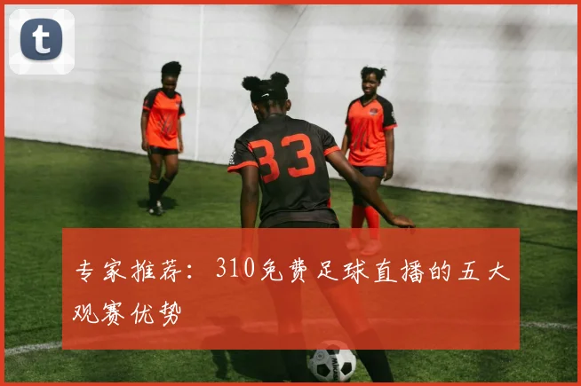专家推荐:310免费足球直播的五大观赛优势