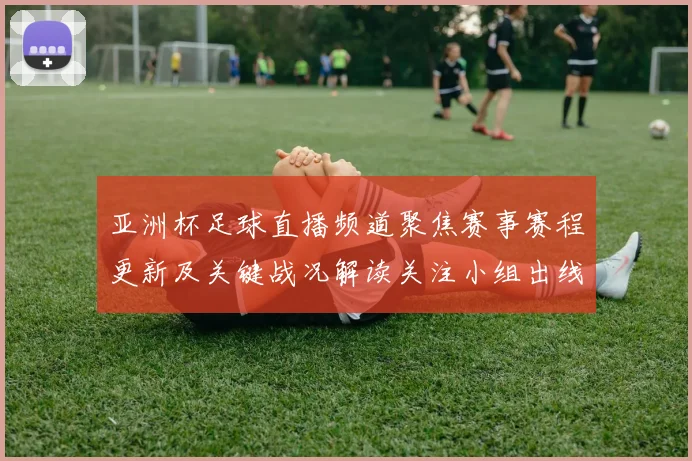 亚洲杯足球直播频道聚焦赛事赛程更新及关键战况解读关注小组出线影响