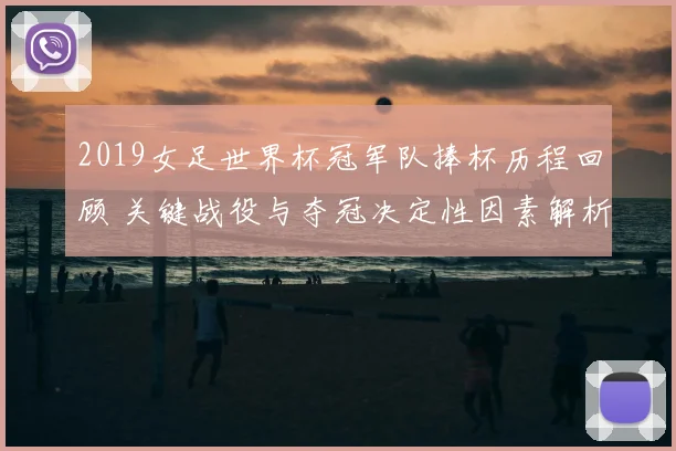 2019女足世界杯冠军队捧杯历程回顾 关键战役与夺冠决定性因素解析