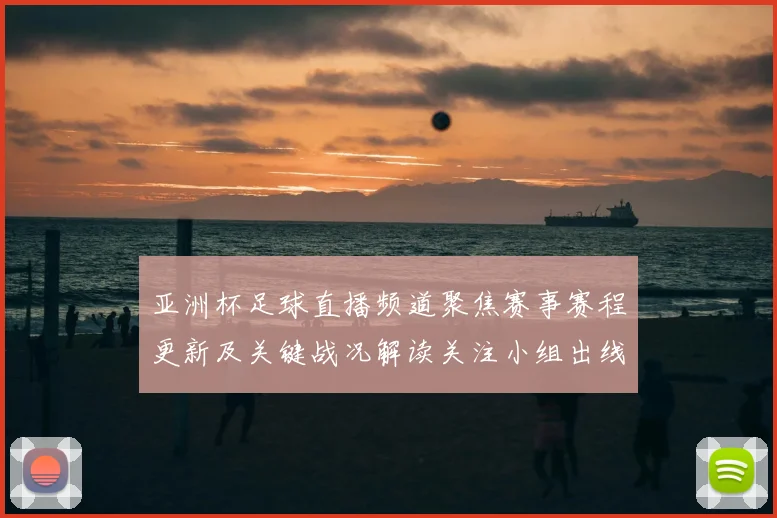 亚洲杯足球直播频道聚焦赛事赛程更新及关键战况解读关注小组出线影响