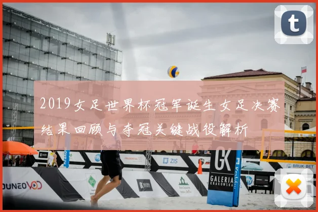 2019女足世界杯冠军诞生女足决赛结果回顾与夺冠关键战役解析