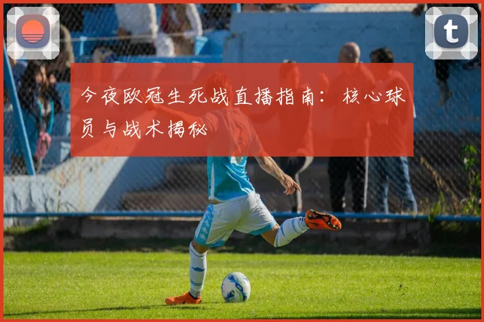 今夜欧冠生死战直播指南:核心球员与战术揭秘